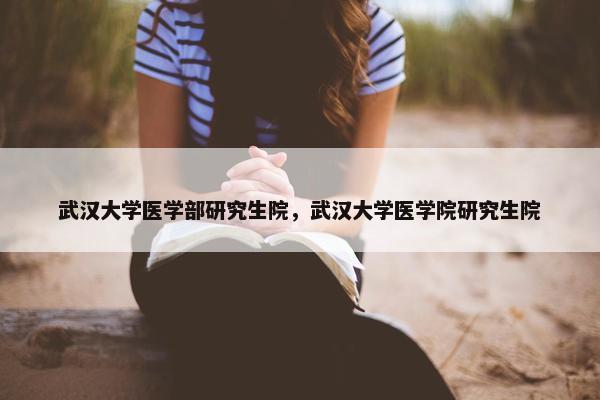 武汉大学医学部研究生院，武汉大学医学院研究生院