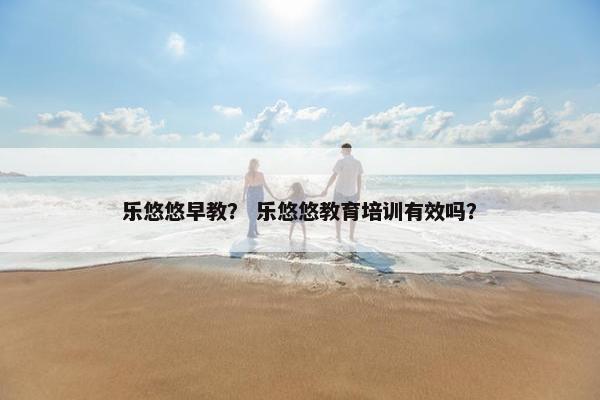 乐悠悠早教？ 乐悠悠教育培训有效吗？