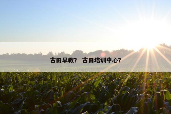 古田早教？ 古田培训中心？