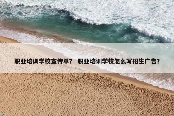 职业培训学校宣传单？ 职业培训学校怎么写招生广告？