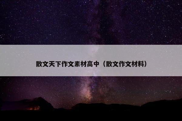 散文天下作文素材高中（散文作文材料）