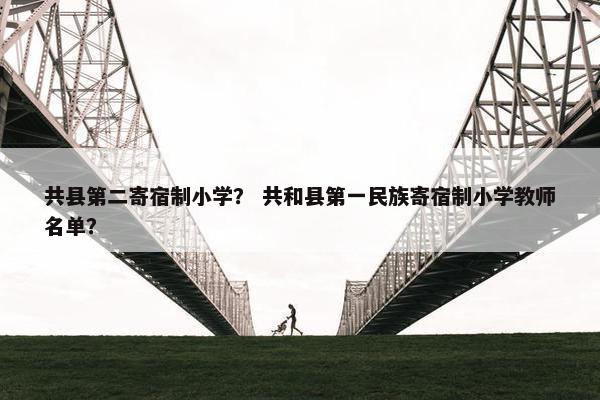 共县第二寄宿制小学？ 共和县第一民族寄宿制小学教师名单？