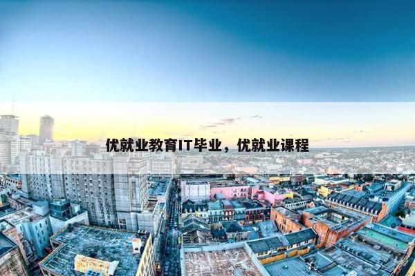 优就业教育IT毕业，优就业课程