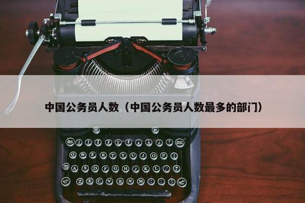 中国公务员人数（中国公务员人数最多的部门）