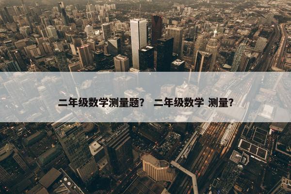 二年级数学测量题？ 二年级数学 测量？