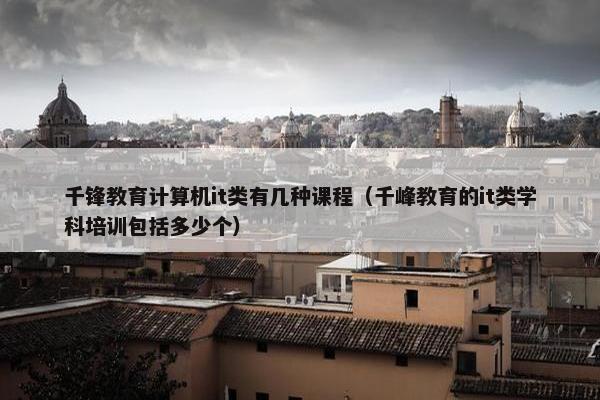 千锋教育计算机it类有几种课程（千峰教育的it类学科培训包括多少个）