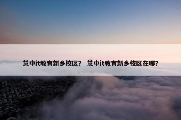 慧中it教育新乡校区？ 慧中it教育新乡校区在哪？