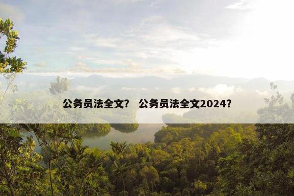 公务员法全文？ 公务员法全文2024？