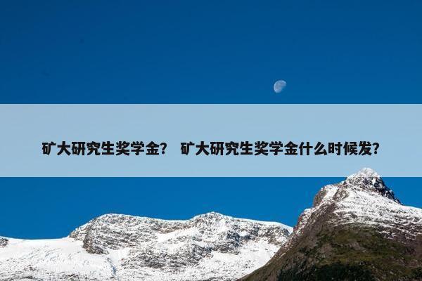 矿大研究生奖学金？ 矿大研究生奖学金什么时候发？