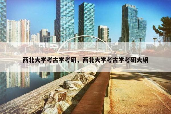 西北大学考古学考研，西北大学考古学考研大纲