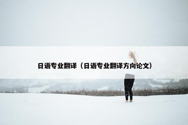 日语专业翻译（日语专业翻译方向论文）