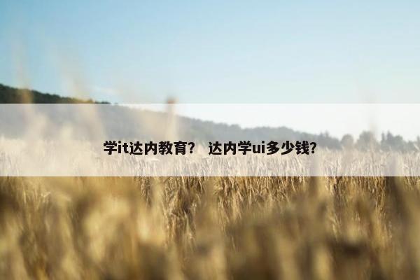 学it达内教育？ 达内学ui多少钱？