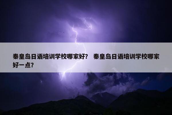 秦皇岛日语培训学校哪家好？ 秦皇岛日语培训学校哪家好一点？