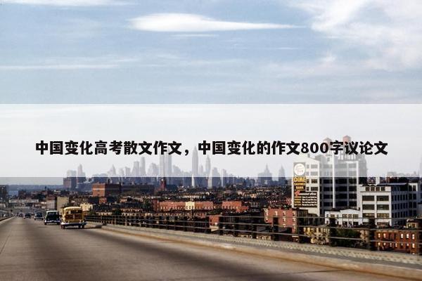 中国变化高考散文作文，中国变化的作文800字议论文
