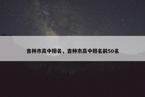 吉林市高中排名，吉林市高中排名前50名