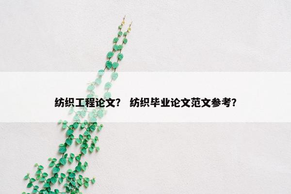 纺织工程论文？ 纺织毕业论文范文参考？