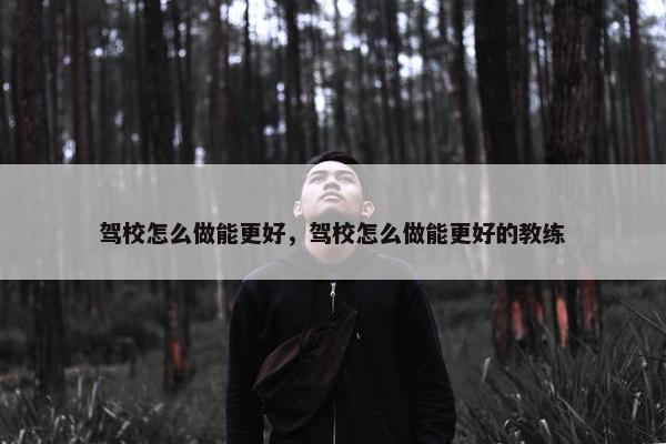 驾校怎么做能更好，驾校怎么做能更好的教练