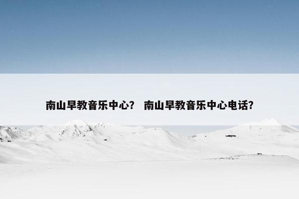 南山早教音乐中心？ 南山早教音乐中心电话？