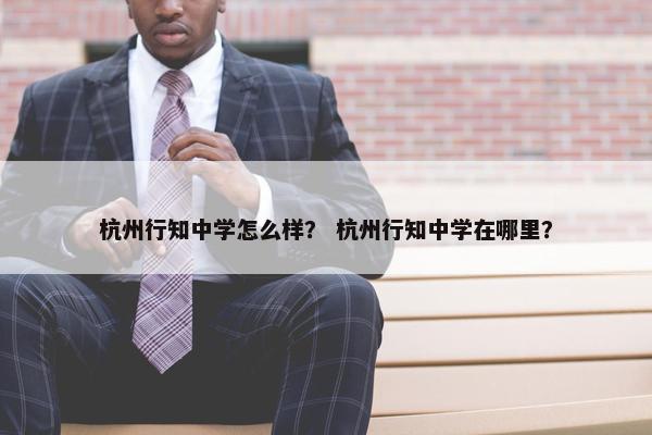 杭州行知中学怎么样？ 杭州行知中学在哪里？