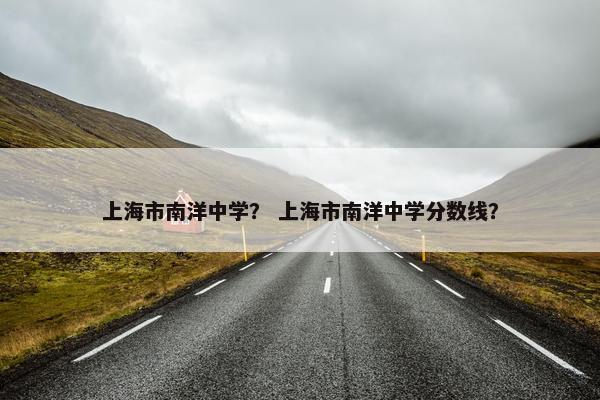 上海市南洋中学？ 上海市南洋中学分数线？