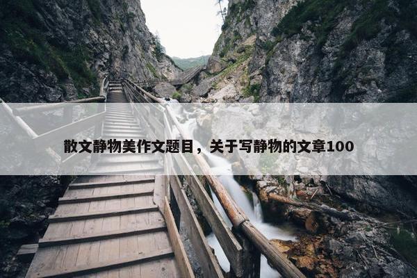 散文静物美作文题目，关于写静物的文章100