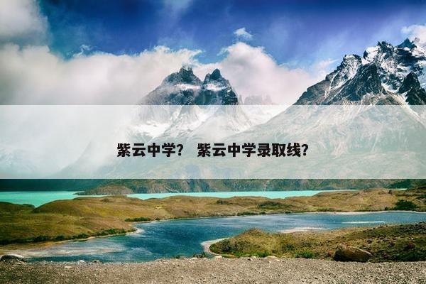 紫云中学？ 紫云中学录取线？
