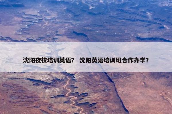 沈阳夜校培训英语？ 沈阳英语培训班合作办学？