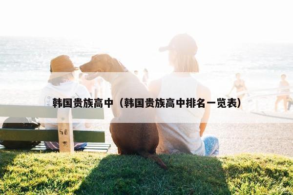韩国贵族高中（韩国贵族高中排名一览表）