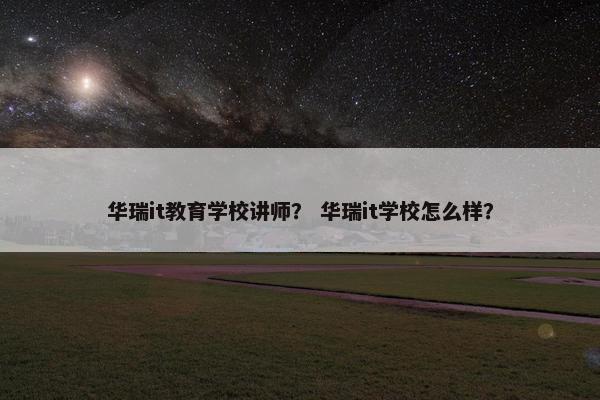 华瑞it教育学校讲师？ 华瑞it学校怎么样？