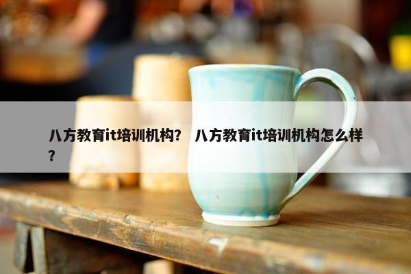 八方教育it培训机构？ 八方教育it培训机构怎么样？