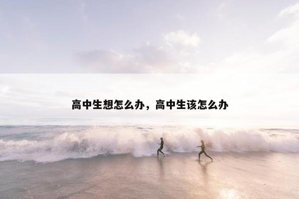 高中生想怎么办，高中生该怎么办
