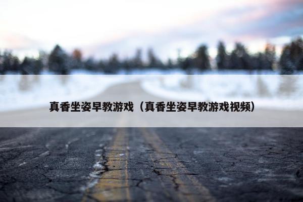 真香坐姿早教游戏（真香坐姿早教游戏视频）