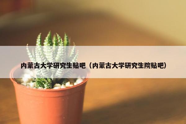 内蒙古大学研究生贴吧（内蒙古大学研究生院贴吧）