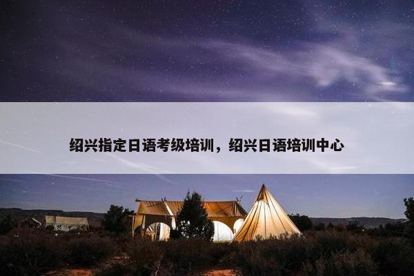 绍兴指定日语考级培训，绍兴日语培训中心
