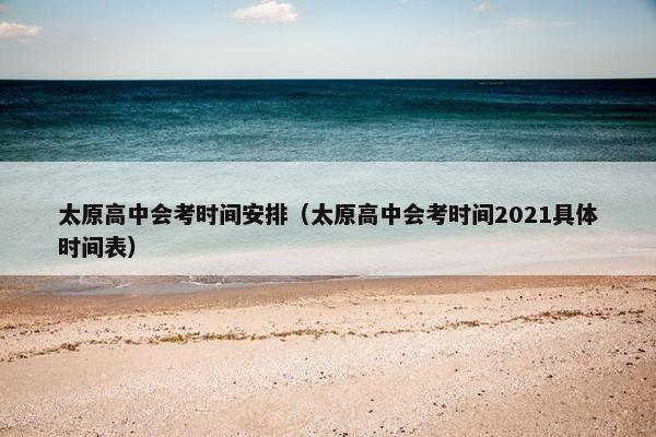 太原高中会考时间安排（太原高中会考时间2021具体时间表）