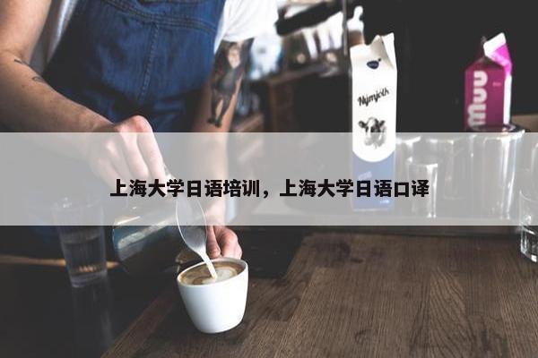 上海大学日语培训，上海大学日语口译