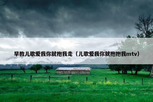 早教儿歌爱我你就抱我走（儿歌爱我你就抱抱我mtv）