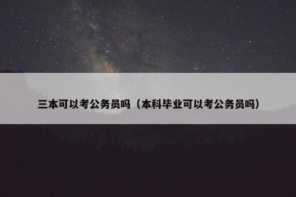三本可以考公务员吗（本科毕业可以考公务员吗）