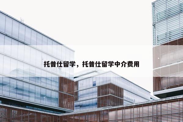 托普仕留学，托普仕留学中介费用