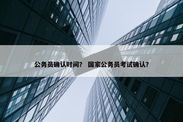公务员确认时间？ 国家公务员考试确认？