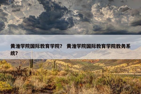 黄淮学院国际教育学院？ 黄淮学院国际教育学院教务系统？