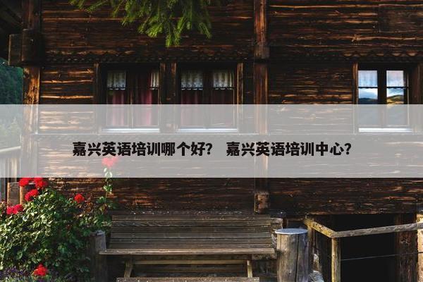 嘉兴英语培训哪个好？ 嘉兴英语培训中心？