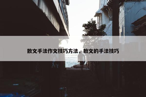 散文手法作文技巧方法，散文的手法技巧