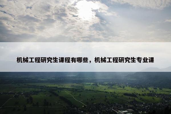 机械工程研究生课程有哪些，机械工程研究生专业课