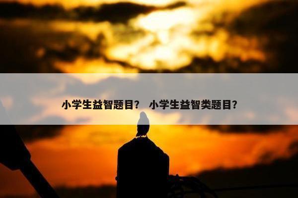 小学生益智题目？ 小学生益智类题目？