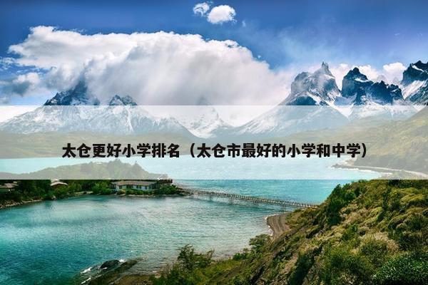 太仓更好小学排名（太仓市最好的小学和中学）