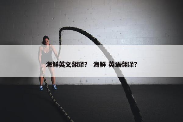 海鲜英文翻译？ 海鲜 英语翻译？