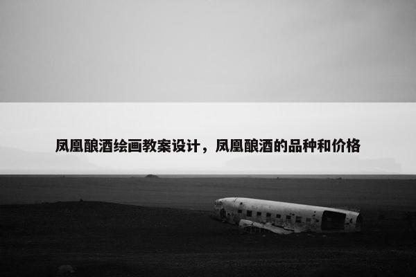 凤凰酿酒绘画教案设计，凤凰酿酒的品种和价格