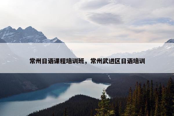 常州日语课程培训班，常州武进区日语培训
