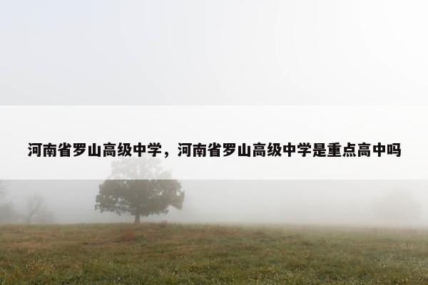 河南省罗山高级中学，河南省罗山高级中学是重点高中吗